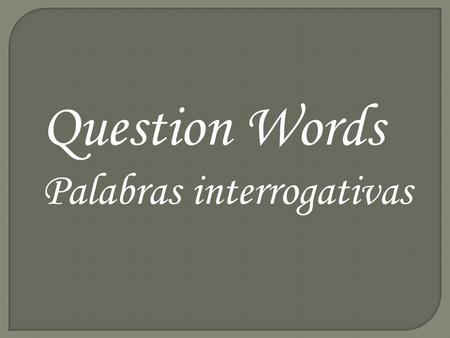 Question Words Palabras interrogativas. 1.¿Cuándo? = When? 2.¿Cómo? = How?, What? 3.¿Por qué? = Why? 4.¿Qué? = What? 5.¿Dónde? = Where? 6.¿Cuál? = Which.