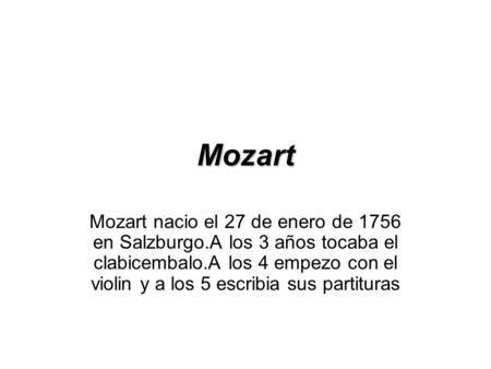 Mozart Mozart nacio el 27 de enero de 1756 en Salzburgo.A los 3 años tocaba el clabicembalo.A los 4 empezo con el violin y a los 5 escribia sus partituras.