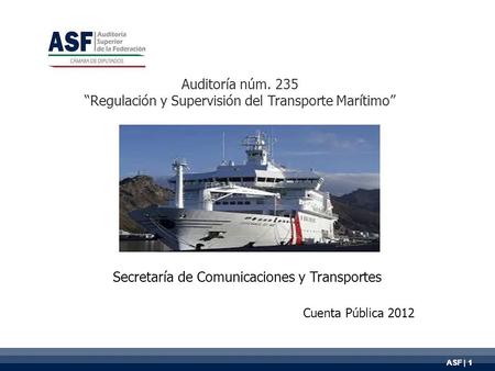 ASF | 1 Auditoría núm. 235 “Regulación y Supervisión del Transporte Marítimo” Secretaría de Comunicaciones y Transportes Cuenta Pública 2012.