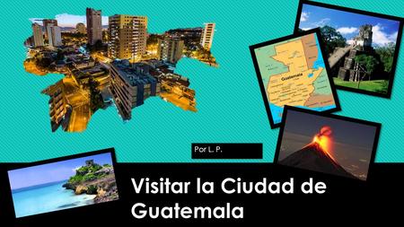 Visitar la Ciudad de Guatemala Por L. P.. Mi familia y yo fuimos a la Ciudad de Guatemala por un vacaciones. Era muy emocionante! Adios Illinois!