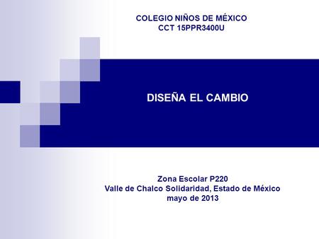 DISEÑA EL CAMBIO COLEGIO NIÑOS DE MÉXICO CCT 15PPR3400U Zona Escolar P220 Valle de Chalco Solidaridad, Estado de México mayo de 2013.