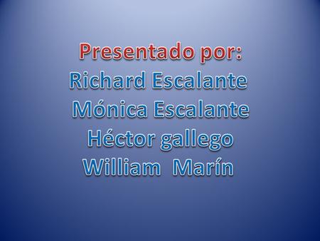 Presentado por: Richard Escalante Mónica Escalante Héctor gallego