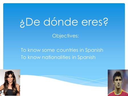 ¿De dónde eres? Objectives: To know some countries in Spanish To know nationalities in Spanish.