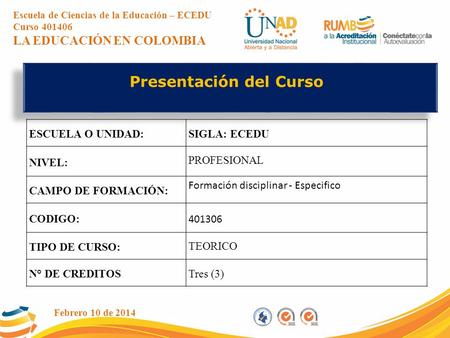 Presentación del Curso Febrero 10 de 2014 Escuela de Ciencias de la Educación – ECEDU Curso 401406 LA EDUCACIÓN EN COLOMBIA ESCUELA O UNIDAD:SIGLA: ECEDU.