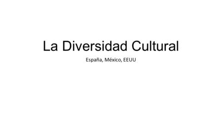 La Diversidad Cultural España, México, EEUU. La historia y sus efectos: España = Los conquistadores  orgullo que viene de tener una posición “superior”