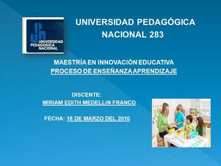 UNIVERSIDAD PEDAGÓGICA NACIONAL 283 MAESTRÍA EN INNOVACIÓN EDUCATIVA PROCESO DE ENSEÑANZA APRENDIZAJE DISCENTE: MIRIAM EDITH MEDELLIN FRANCO FECHA: 16.