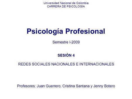 Universidad Nacional de Colombia CARRERA DE PSICOLOGÍA Psicología Profesional Semestre I-2009 SESIÓN 4 REDES SOCIALES NACIONALES E INTERNACIONALES Profesores:
