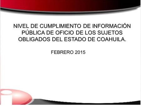 NIVEL DE CUMPLIMIENTO DE INFORMACIÓN PÚBLICA DE OFICIO DE LOS SUJETOS OBLIGADOS DEL ESTADO DE COAHUILA. FEBRERO 2015.