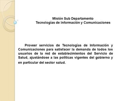 Proveer servicios de Tecnologías de Información y Comunicaciones para satisfacer la demanda de todos los usuarios de la red de establecimientos del Servicio.
