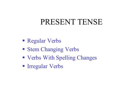 PRESENT TENSE  Regular Verbs  Stem Changing Verbs  Verbs With Spelling Changes  Irregular Verbs.