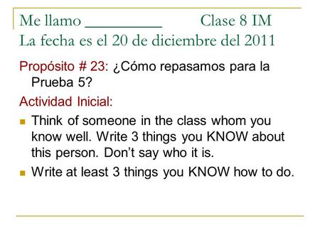 Me llamo _________ Clase 8 IM La fecha es el 20 de diciembre del 2011 Propósito # 23: ¿Cómo repasamos para la Prueba 5? Actividad Inicial: Think of someone.