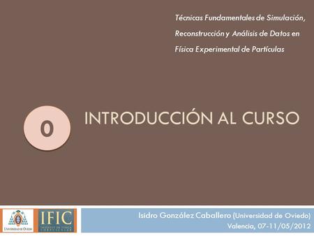 INTRODUCCIÓN AL CURSO Técnicas Fundamentales de Simulación, Reconstrucción y Análisis de Datos en Física Experimental de Partículas Isidro González Caballero.