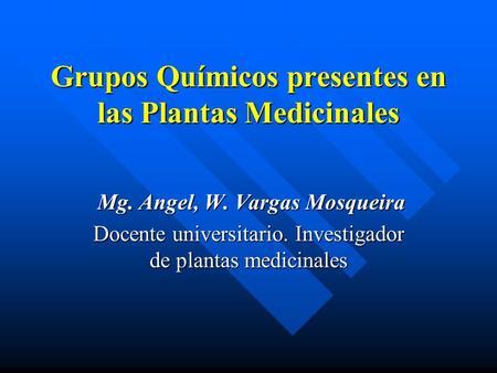 Grupos Químicos presentes en las Plantas Medicinales Mg. Angel, W. Vargas Mosqueira Mg. Angel, W. Vargas Mosqueira Docente universitario. Investigador.
