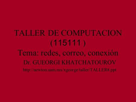TALLER DE COMPUTACION ( 115111 ) Tema: redes, correo, conexión Dr. GUEORGI KHATCHATOUROV