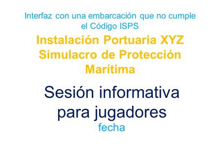 Interfaz con una embarcación que no cumple el Código ISPS Instalación Portuaria XYZ Simulacro de Protección Marítima Sesión informativa para jugadores.