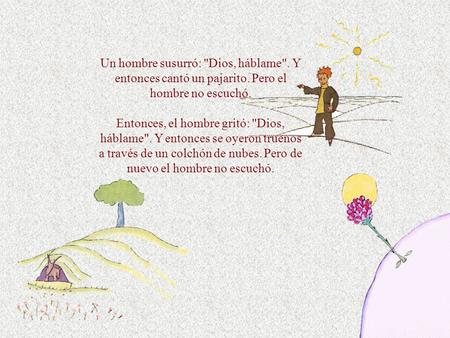 Un hombre susurró: Dios, háblame. Y entonces cantó un pajarito. Pero el hombre no escuchó. Entonces, el hombre gritó: Dios, háblame. Y entonces se.
