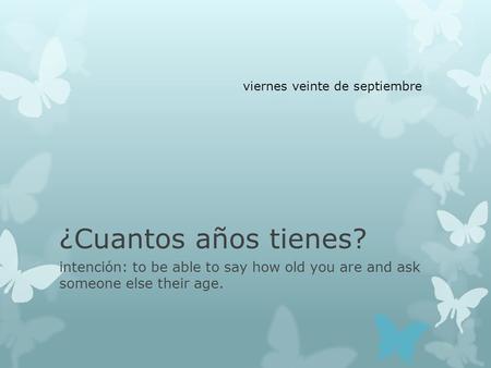 ¿Cuantos años tienes? intención: to be able to say how old you are and ask someone else their age. viernes veinte de septiembre.