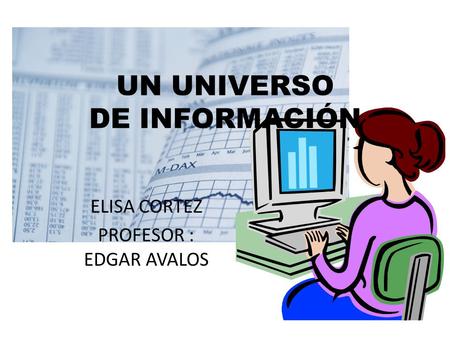 UN UNIVERSO DE INFORMACIÓN ELISA CORTEZ PROFESOR : EDGAR AVALOS.