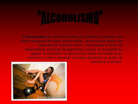 ALCOHOLISMO El alcoholismo es una enfermedad que consiste en padecer una fuerte necesidad de ingerir alcohol etílico, de forma que existe una dependencia.