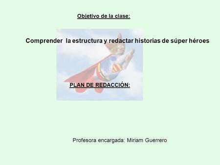 Objetivo de la clase: Comprender la estructura y redactar historias de súper héroes PLAN DE REDACCIÓN: Profesora encargada: Miriam Guerrero.