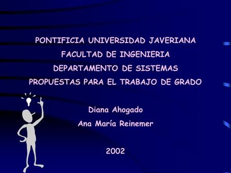 PONTIFICIA UNIVERSIDAD JAVERIANA FACULTAD DE INGENIERIA DEPARTAMENTO DE SISTEMAS PROPUESTAS PARA EL TRABAJO DE GRADO Diana Ahogado Ana María Reinemer 2002.