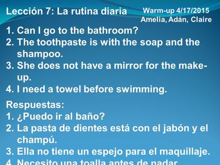 Lección 7: La rutina diaria 1.Can I go to the bathroom? 2.The toothpaste is with the soap and the shampoo. 3.She does not have a mirror for the make- up.