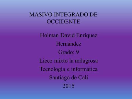 MASIVO INTEGRADO DE OCCIDENTE Holman David Enríquez Hernández Grado: 9 Liceo mixto la milagrosa Tecnología e informática Santiago de Cali 2015.