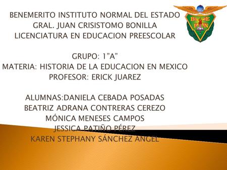 BENEMERITO INSTITUTO NORMAL DEL ESTADO GRAL. JUAN CRISISTOMO BONILLA LICENCIATURA EN EDUCACION PREESCOLAR GRUPO: 1”A” MATERIA: HISTORIA DE LA EDUCACION.