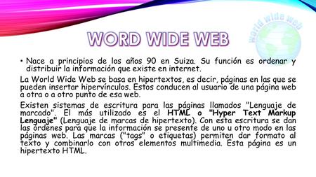 WORD WIDE WEB Nace a principios de los años 90 en Suiza. Su función es ordenar y distribuir la información que existe en internet. La World Wide Web se.