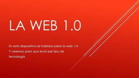 LA WEB 1.0 En esta diapositiva se hablara sobre la web 1.0 Y veremos para que sirvió ese tipo de tecnología.