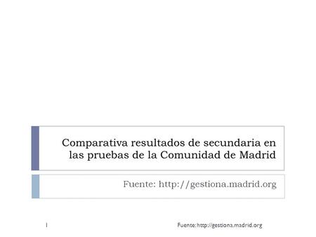 Fuente: http://gestiona.madrid.org Comparativa resultados de secundaria en las pruebas de la Comunidad de Madrid Fuente: http://gestiona.madrid.org Fuente: