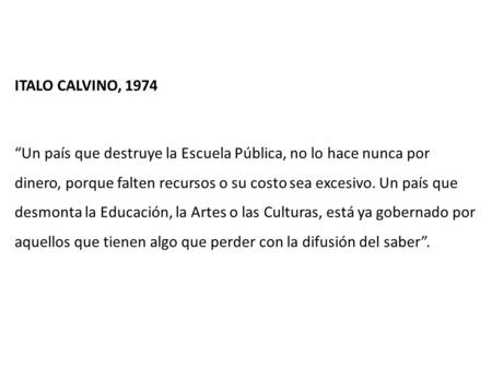 ITALO CALVINO, 1974 “Un país que destruye la Escuela Pública, no lo hace nunca por dinero, porque falten recursos o su costo sea excesivo. Un país que.