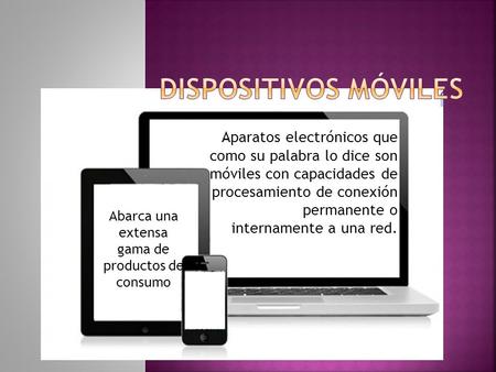 Aparatos electrónicos que como su palabra lo dice son móviles con capacidades de procesamiento de conexión permanente o internamente a una red. Abarca.
