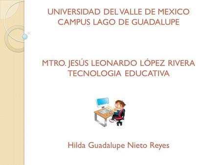 UNIVERSIDAD DEL VALLE DE MEXICO CAMPUS LAGO DE GUADALUPE MTRO. JESÚS LEONARDO LÓPEZ RIVERA TECNOLOGIA EDUCATIVA Hilda Guadalupe Nieto Reyes.