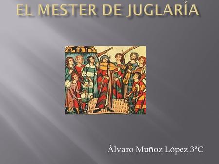 Álvaro Muñoz López 3ªC.  Se le llama Mester de juglaría al conjunto de la poesía (épica o lírica) de carácter popular extendida durante la Edad Media.