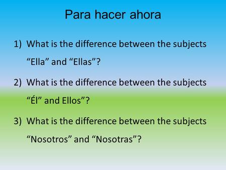Para hacer ahora 1)What is the difference between the subjects “Ella” and “Ellas”? 2)What is the difference between the subjects “Él” and Ellos”? 3)What.