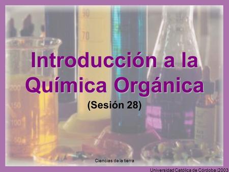 Universidad Católica de Córdoba (2003). Ciencias de la tierra Introducción a la Química Orgánica (Sesión 28)
