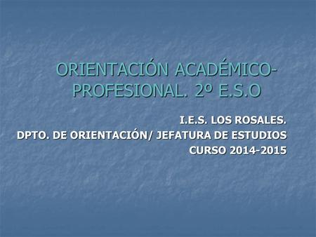 ORIENTACIÓN ACADÉMICO- PROFESIONAL. 2º E.S.O I.E.S. LOS ROSALES. DPTO. DE ORIENTACIÓN/ JEFATURA DE ESTUDIOS CURSO 2014-2015.