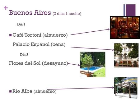 + Buenos Aires (2 dias 1 noche) Café Tortoni (almuerzo) Palacio Espanol (cena) Flores del Sol (desayuno) Rio Alba (almuerso) Dia 1 Dia 2.