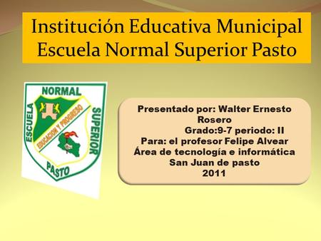 Institución Educativa Municipal Escuela Normal Superior Pasto Presentado por: Walter Ernesto Rosero Grado:9-7 periodo: II Para: el profesor Felipe Alvear.