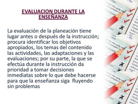 EVALUACION DURANTE LA ENSEÑANZA La evaluación de la planeación tiene lugar antes o después de la instrucción; procura identificar los objetivos apropiados,