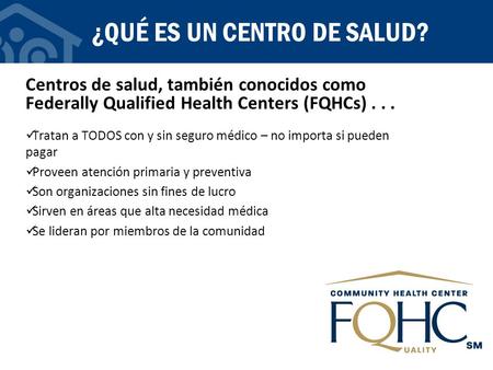 ¿QUÉ ES UN CENTRO DE SALUD? Centros de salud, también conocidos como Federally Qualified Health Centers (FQHCs)... Tratan a TODOS con y sin seguro médico.