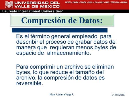 21/07/2015 Mtra. Adriana Vega P. 1 Compresión de Datos: Es el término general empleado para describir el proceso de grabar datos de manera que requieran.