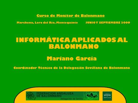 Curso de Monitor de Balonmano Marchena, Lora del Río, Montequinto JUNIO Y SEPTIEMBRE 2009 INFORMÁTICA APLICADOS AL BALONMANO Mariano García Coordinador.