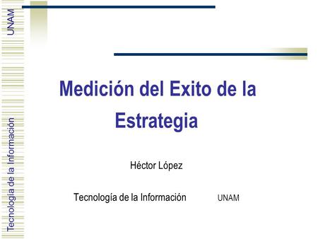 Tecnología de la Información UNAM Medición del Exito de la Estrategia Héctor López Tecnología de la Información UNAM.