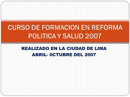 REALIZADO EN LA CIUDAD DE LIMA ABRIL- 0CTUBRE DEL 2007 CURSO DE FORMACION EN REFORMA POLITICA Y SALUD 2007.