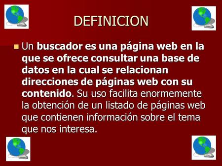 DEFINICION Un buscador es una página web en la que se ofrece consultar una base de datos en la cual se relacionan direcciones de páginas web con su contenido.