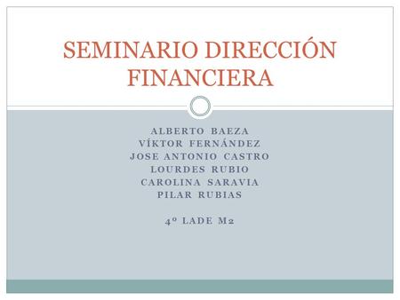 ALBERTO BAEZA VÍKTOR FERNÁNDEZ JOSE ANTONIO CASTRO LOURDES RUBIO CAROLINA SARAVIA PILAR RUBIAS 4º LADE M2 SEMINARIO DIRECCIÓN FINANCIERA.