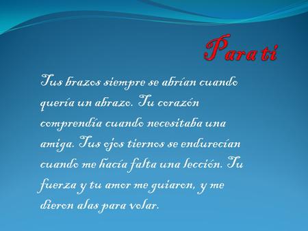 Para ti Tus brazos siempre se abrían cuando quería un abrazo. Tu corazón comprendía cuando necesitaba una amiga. Tus ojos tiernos se endurecían cuando.