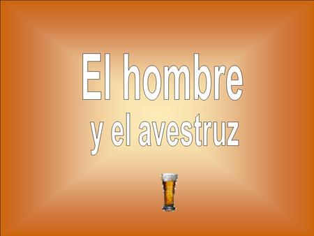 L’homme et l’autruche Un hombre entra a un bar con un avestruz tras el. Como se sienta, el camarero le pregunta: ¿Qué le pongo, señor? El hombre pide: